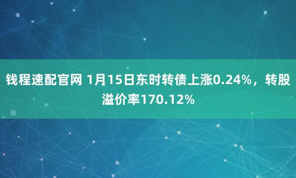 钱程速配官网 1月15日东时转债上涨0.24%，转股溢价率170.12%