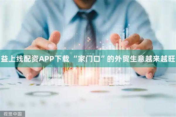 益上线配资APP下载 “家门口”的外贸生意越来越旺
