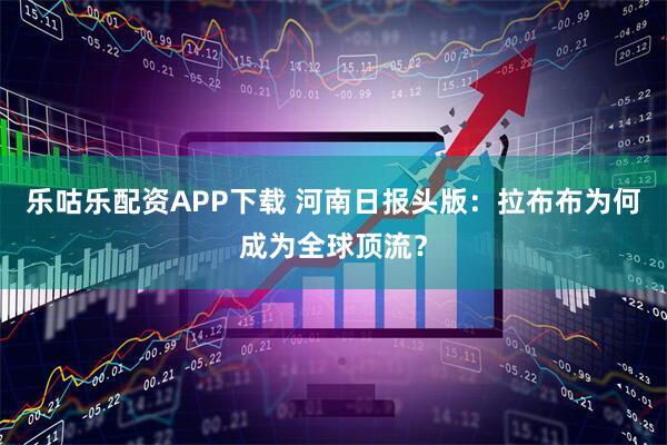 乐咕乐配资APP下载 河南日报头版：拉布布为何成为全球顶流？