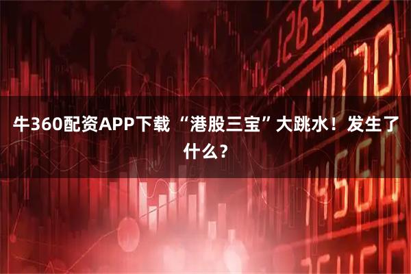 牛360配资APP下载 “港股三宝”大跳水！发生了什么？