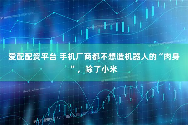 爱配配资平台 手机厂商都不想造机器人的“肉身”，除了小米