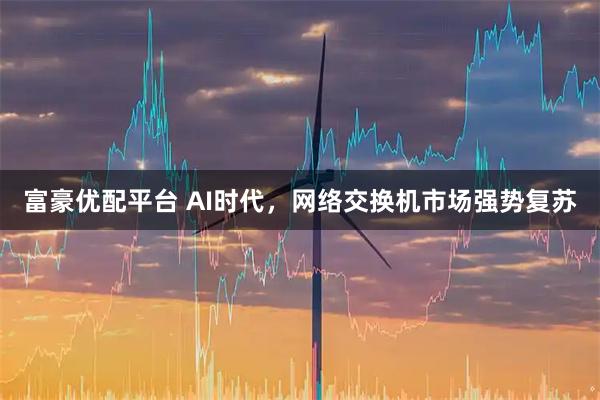 富豪优配平台 AI时代，网络交换机市场强势复苏