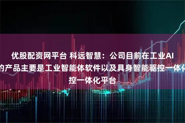优股配资网平台 科远智慧：公司目前在工业AI方面的产品主要是工业智能体软件以及具身智能驱控一体化平台