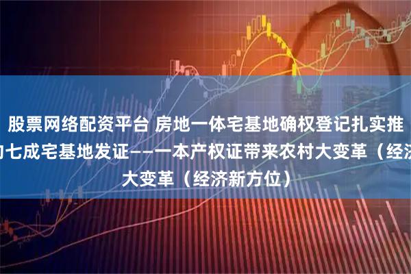 股票网络配资平台 房地一体宅基地确权登记扎实推进 全国约七成宅基地发证——一本产权证带来农村大变革（经济新方位）
