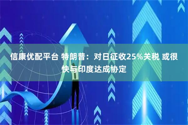 信康优配平台 特朗普:对日征收25%关税 或很快与印度达成协定