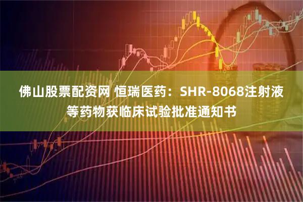 佛山股票配资网 恒瑞医药：SHR-8068注射液等药物获临床试验批准通知书