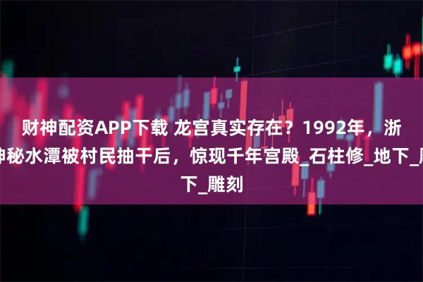 财神配资APP下载 龙宫真实存在?1992年,浙江神秘水潭被村民抽干后,惊现千年宫殿_石柱修_地下_雕刻