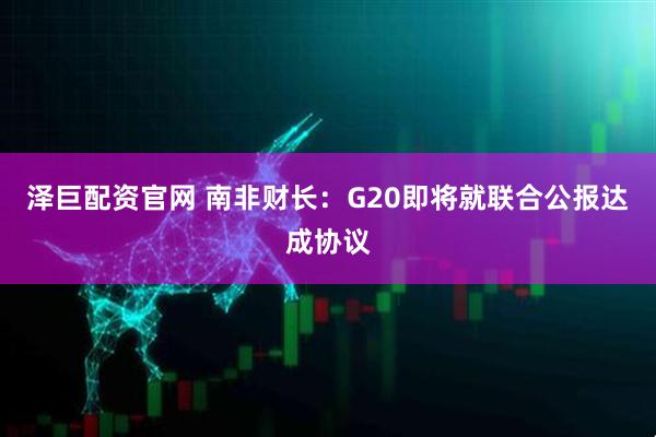 泽巨配资官网 南非财长：G20即将就联合公报达成协议