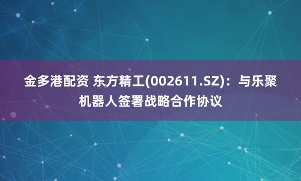 金多港配资 东方精工(002611.SZ):与乐聚机器人签署战略合作协议