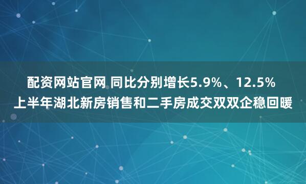 配资网站官网 同比分别增长5.9%、12.5% 上半年湖北新房销售和二手房成交双双企稳回暖