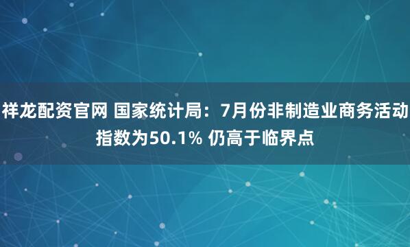 祥龙配资官网 国家统计局：7月份非制造业商务活动指数为50.1% 仍高于临界点