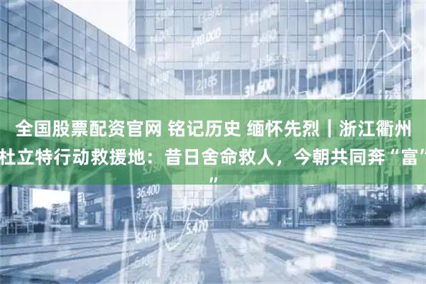 全国股票配资官网 铭记历史 缅怀先烈|浙江衢州杜立特行动救援地:昔日舍命救人,今朝共同奔“富”