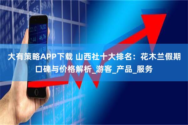 大有策略APP下载 山西社十大排名：花木兰假期口碑与价格解析_游客_产品_服务