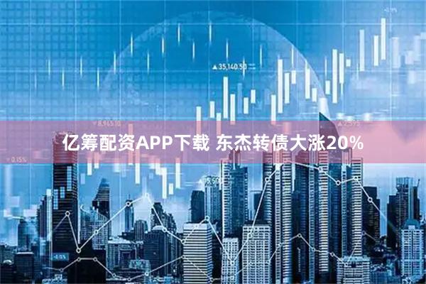 亿筹配资APP下载 东杰转债大涨20%