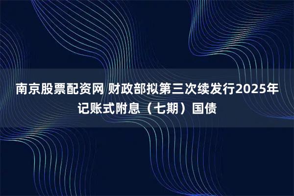 南京股票配资网 财政部拟第三次续发行2025年记账式附息（七期）国债