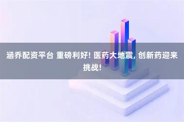 涵乔配资平台 重磅利好! 医药大地震, 创新药迎来挑战!