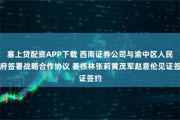 塞上贷配资APP下载 西南证券公司与渝中区人民政府签署战略合作协议 姜栋林张莉黄茂军赵意伦见证签约