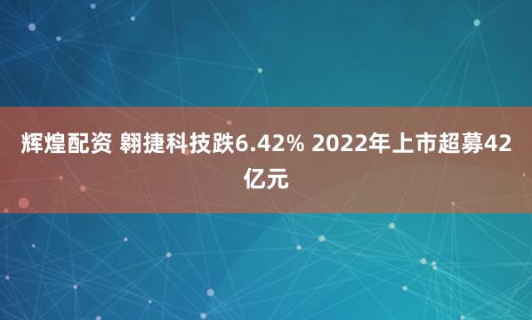 辉煌配资 翱捷科技跌6.42% 2022年上市超募42亿元