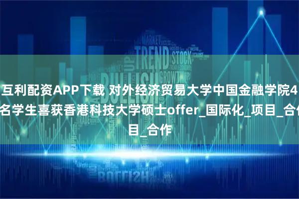 互利配资APP下载 对外经济贸易大学中国金融学院41名学生喜获香港科技大学硕士offer_国际化_项目_合作