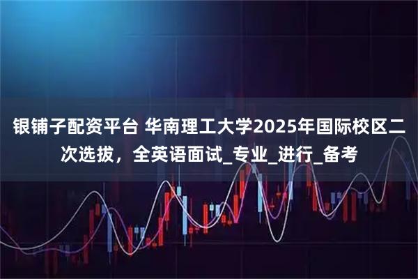 银铺子配资平台 华南理工大学2025年国际校区二次选拔，全英语面试_专业_进行_备考