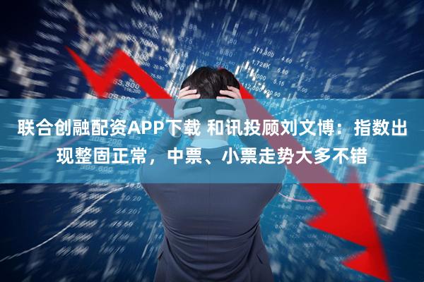 联合创融配资APP下载 和讯投顾刘文博:指数出现整固正常,中票、小票走势大多不错