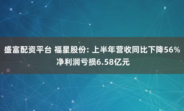 盛富配资平台 福星股份: 上半年营收同比下降56% 净利润亏损6.58亿元