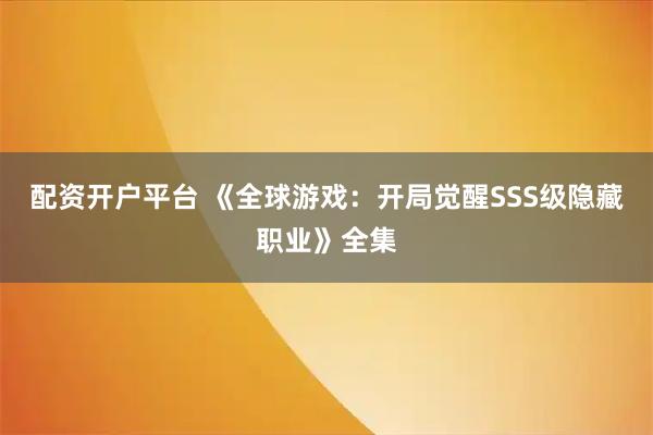 配资开户平台 《全球游戏:开局觉醒SSS级隐藏职业》全集