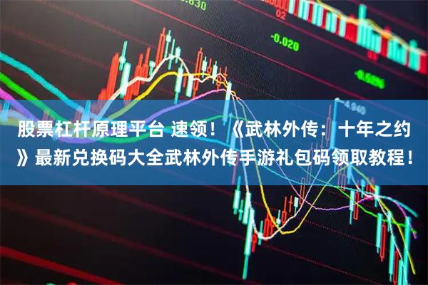 股票杠杆原理平台 速领!《武林外传:十年之约》最新兑换码大全武林外传手游礼包码领取教程!