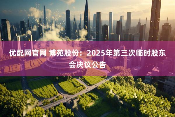 优配网官网 博苑股份：2025年第三次临时股东会决议公告
