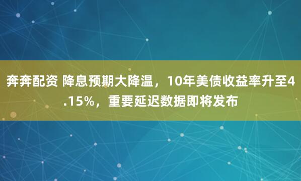 奔奔配资 降息预期大降温，10年美债收益率升至4.15%，重要延迟数据即将发布