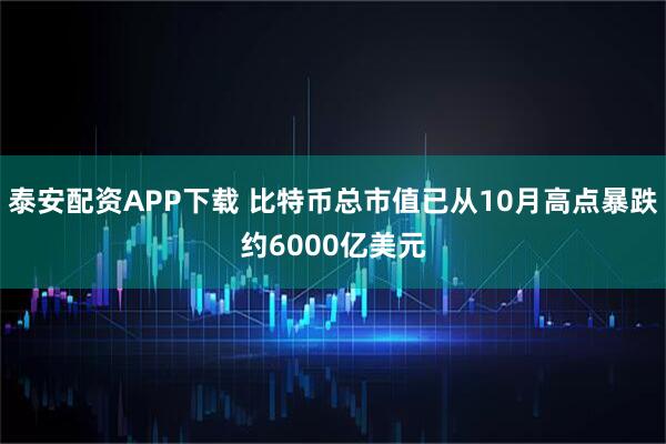 泰安配资APP下载 比特币总市值已从10月高点暴跌约6000亿美元