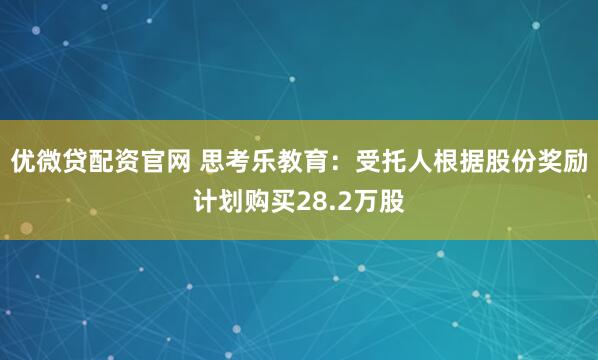 优微贷配资官网 思考乐教育：受托人根据股份奖励计划购买28.2万股