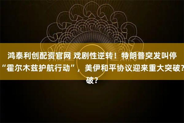 鸿泰利创配资官网 戏剧性逆转！特朗普突发叫停“霍尔木兹护航行动”，美伊和平协议迎来重大突破？