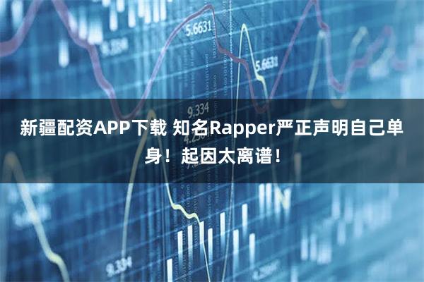 新疆配资APP下载 知名Rapper严正声明自己单身！起因太离谱！