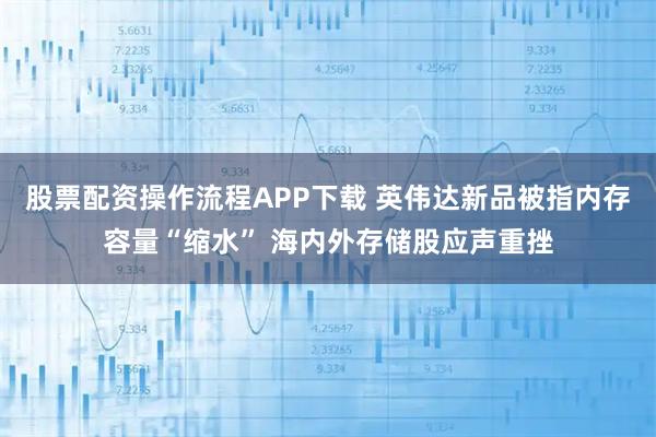 股票配资操作流程APP下载 英伟达新品被指内存容量“缩水” 海内外存储股应声重挫