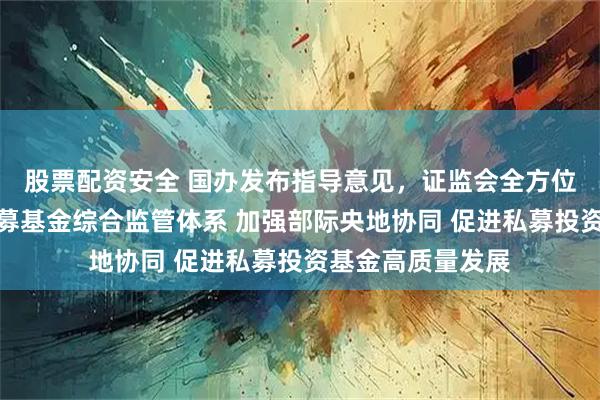 股票配资安全 国办发布指导意见，证监会全方位、立体化构建私募基金综合监管体系 加强部际央地协同 促进私募投资基金高质量发展